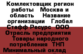 Комлектовщик(регион работы - Москва и область) › Название организации ­ Глобал Стафф Ресурс, ООО › Отрасль предприятия ­ Товары народного потребления (ТНП) › Минимальный оклад ­ 35 000 - Все города Работа » Вакансии   . Мордовия респ.